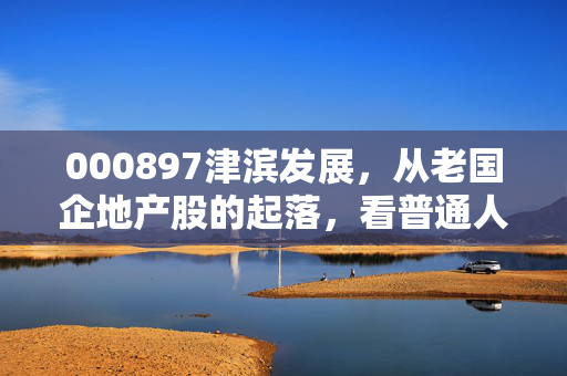 000897津滨发展,从老国企地产股的起落,看普通人埋伏低估值国企标的的避坑指南