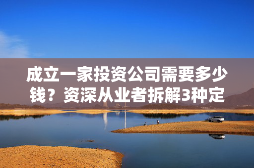 成立一家投资公司需要多少钱？资深从业者拆解3种定位的成本账，踩过坑才懂这些钱不能省