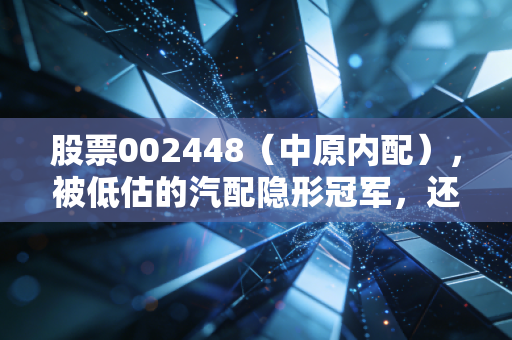 股票002448（中原内配），被低估的汽配隐形冠军，还是周期陷阱？我拿30万持仓18个月的真实感悟
