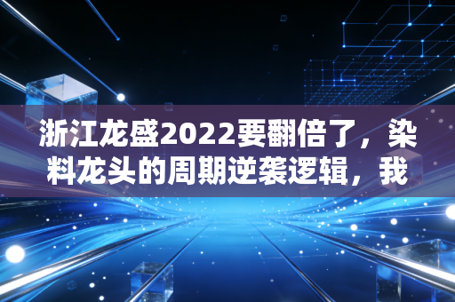 浙江龙盛2022要翻倍了，染料龙头的周期逆袭逻辑，我那柯桥做纺织的表哥早靠它赚出了学区房
