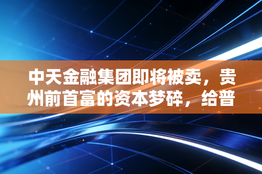 中天金融集团即将被卖,贵州前首富的资本梦碎,给普通人的3个投资警示