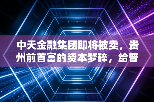 中天金融集团即将被卖，贵州前首富的资本梦碎，给普通人的3个投资警示