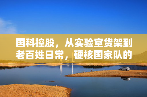 国科控股，从实验室货架到老百姓日常，硬核国家队的双面生长逻辑