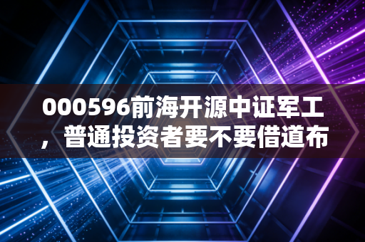 000596前海开源中证军工，普通投资者要不要借道布局军工赛道的实操指南