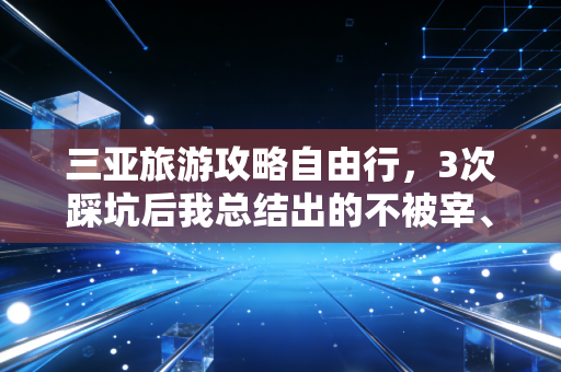 三亚旅游攻略自由行，3次踩坑后我总结出的不被宰、玩得爽的接地气指南
