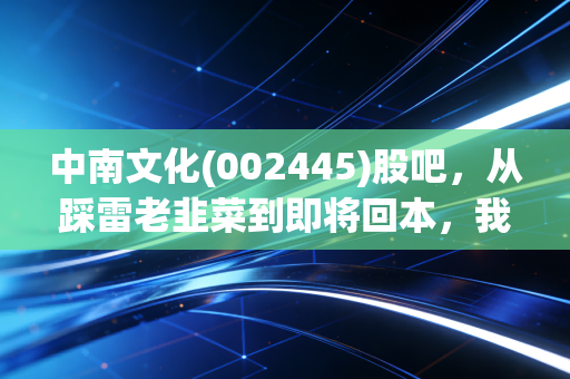 中南文化(002445)股吧，从踩雷老韭菜到即将回本，我蹲了3年的真实感悟与后市预判