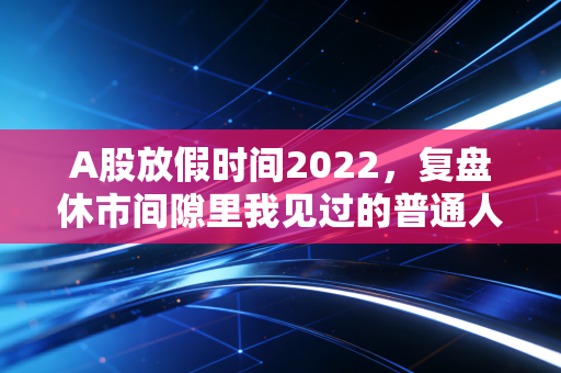 A股放假时间2022,复盘休市间隙里我见过的普通人投资悲欢,给2024的散户提3个醒