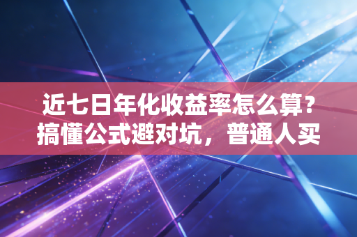 近七日年化收益率怎么算？搞懂公式避对坑，普通人买理财少踩90%的亏