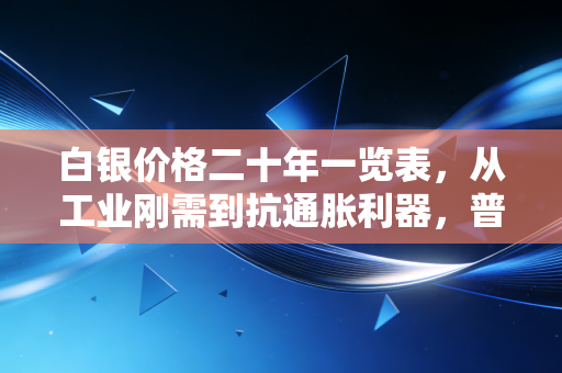 白银价格二十年一览表,从工业刚需到抗通胀利器,普通投资者该怎么抓住白银的红利?