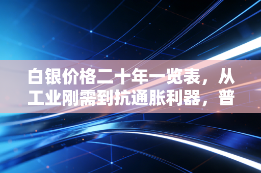 白银价格二十年一览表,从工业刚需到抗通胀利器,普通投资者该怎么抓住白银的红利?