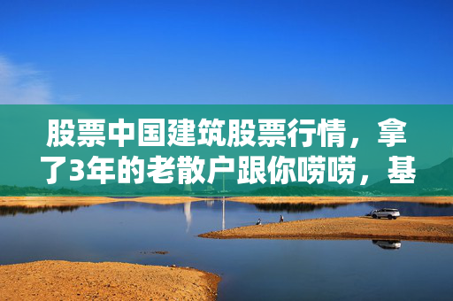 股票中国建筑股票行情,拿了3年的老散户跟你唠唠,基建龙头到底是价值洼地还是投资陷阱?
