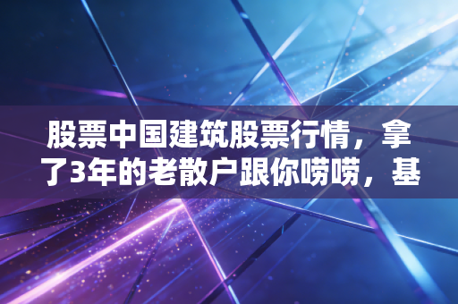 股票中国建筑股票行情，拿了3年的老散户跟你唠唠，基建龙头到底是价值洼地还是投资陷阱？