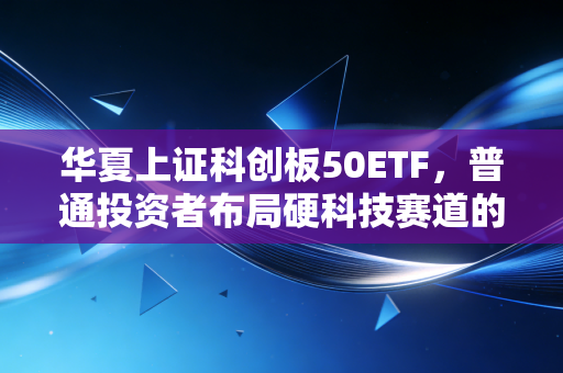 华夏上证科创板50ETF，普通投资者布局硬科技赛道的傻瓜式正确打开方式
