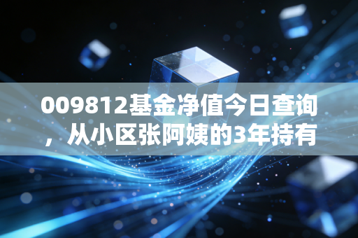 009812基金净值今日查询，从小区张阿姨的3年持有故事看消费赛道的长期投资逻辑
