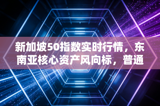 新加坡50指数实时行情，东南亚核心资产风向标，普通人如何借势吃到全球配置红利？