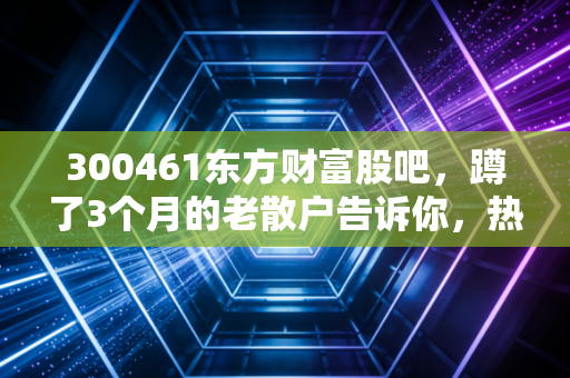 300461东方财富股吧,蹲了3个月的老散户告诉你,热闹背后到底藏着多少机会和坑?