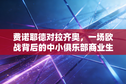 费诺耶德对拉齐奥,一场欧战背后的中小俱乐部商业生存样本观察