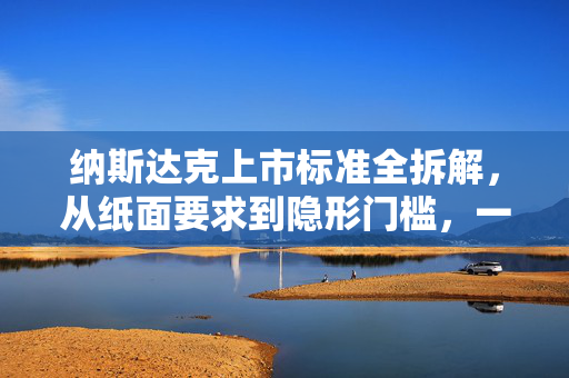 纳斯达克上市标准全拆解，从纸面要求到隐形门槛，一文讲透赴美上市的真实门槛