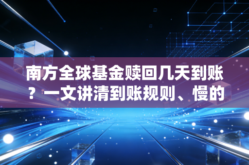 南方全球基金赎回几天到账？一文讲清到账规则、慢的原因及2024实操避坑指南
