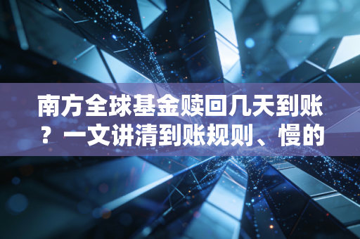 南方全球基金赎回几天到账？一文讲清到账规则、慢的原因及2024实操避坑指南