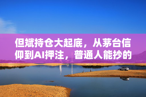但斌持仓大起底，从茅台信仰到AI押注，普通人能抄的价值投资作业到底有多少？
