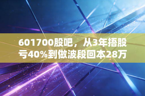601700股吧，从3年捂股亏40%到做波段回本28万，我在特高压赛道踩过的坑与攒下的实诚经验