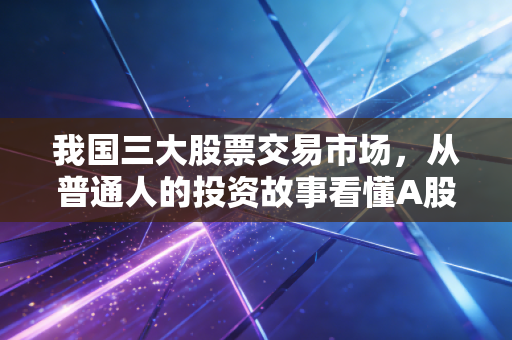 我国三大股票交易市场，从普通人的投资故事看懂A股的三层资本生态