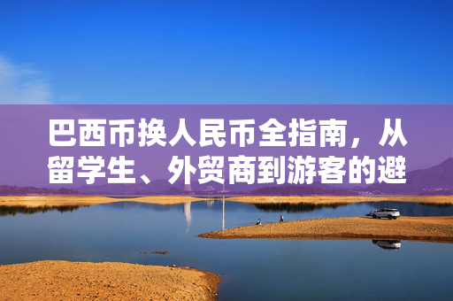 巴西币换人民币全指南，从留学生、外贸商到游客的避坑攻略与汇率逻辑