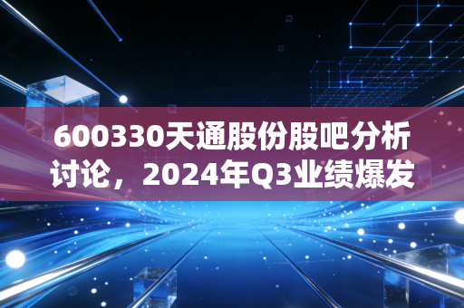 600330天通股份股吧分析讨论，2024年Q3业绩爆发后，散户该追涨还是落袋？看完这3点不再纠结