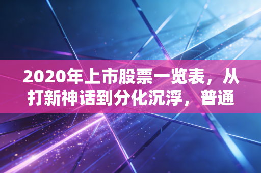 2020年上市股票一览表,从打新神话到分化沉浮,普通散户的3年血泪与赚钱启示