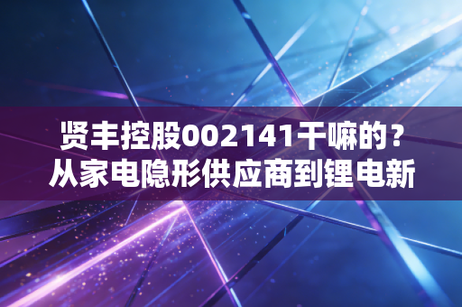 贤丰控股002141干嘛的？从家电隐形供应商到锂电新赛道的跨界玩家全解析