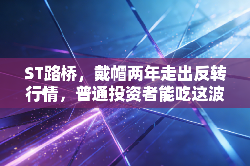 ST路桥,戴帽两年走出反转行情,普通投资者能吃这波摘帽红利吗?