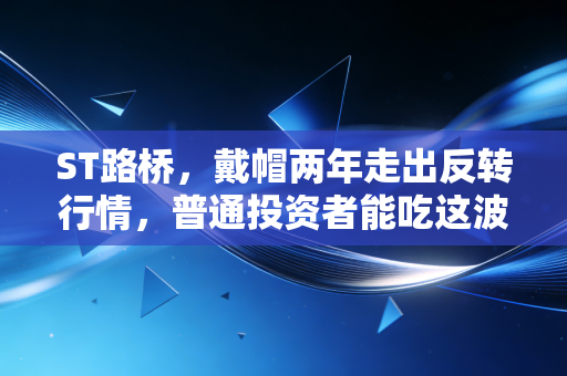 ST路桥,戴帽两年走出反转行情,普通投资者能吃这波摘帽红利吗?