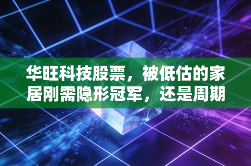 华旺科技股票，被低估的家居刚需隐形冠军，还是周期赛道的普通选手？
