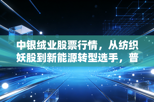 中银绒业股票行情，从纺织妖股到新能源转型选手，普通散户的踩坑与翻盘真实启示