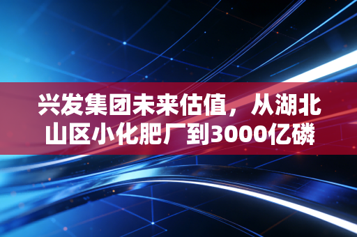 兴发集团未来估值,从湖北山区小化肥厂到3000亿磷化工龙头的可能性有多大?