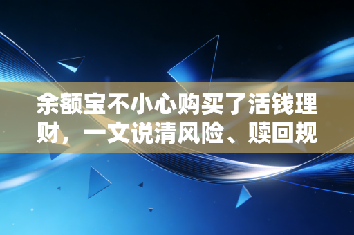 余额宝不小心购买了活钱理财,一文说清风险、赎回规则和最优处理方案