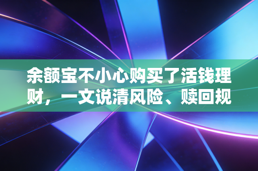 余额宝不小心购买了活钱理财,一文说清风险、赎回规则和最优处理方案