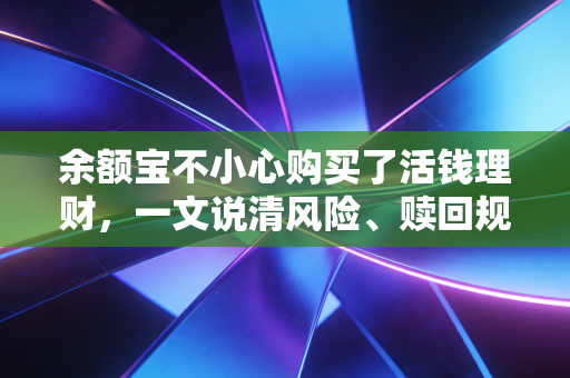 余额宝不小心购买了活钱理财,一文说清风险、赎回规则和最优处理方案