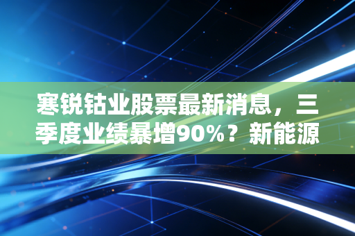 寒锐钴业股票最新消息,三季度业绩暴增90%?新能源上游周期股的机会和坑我给你说透