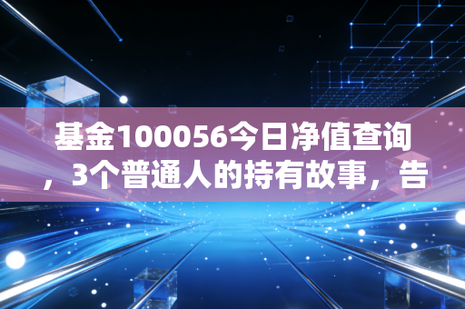 基金100056今日净值查询，3个普通人的持有故事，告诉你净值波动下到底要不要追涨杀跌