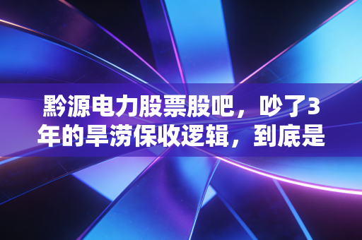 黔源电力股票股吧,吵了3年的旱涝保收逻辑,到底是价值洼地还是炒作陷阱?