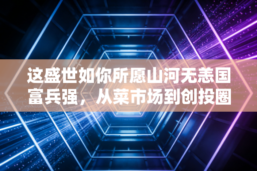 这盛世如你所愿山河无恙国富兵强，从菜市场到创投圈，普通人的钱袋子里藏着中国经济的底气
