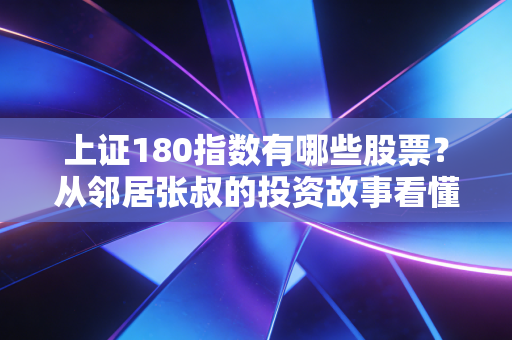 上证180指数有哪些股票?从邻居张叔的投资故事看懂核心成分股的选股逻辑与投资价值