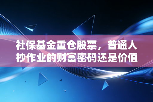 社保基金重仓股票，普通人抄作业的财富密码还是价值陷阱？