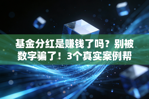基金分红是赚钱了吗?别被数字骗了!3个真实案例帮你搞懂分红背后的逻辑