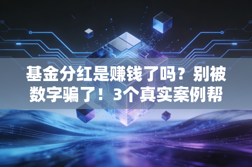 基金分红是赚钱了吗？别被数字骗了！3个真实案例帮你搞懂分红背后的逻辑