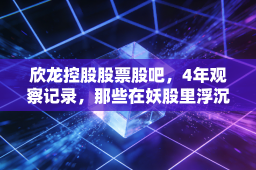 欣龙控股股票股吧,4年观察记录,那些在妖股里浮沉的普通人给我们的教训