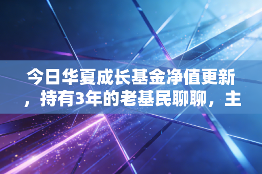 今日华夏成长基金净值更新,持有3年的老基民聊聊,主动基到底能不能帮普通人跑赢通胀?