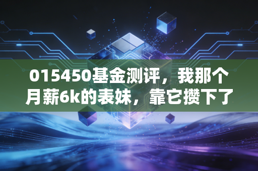 015450基金测评，我那个月薪6k的表妹，靠它攒下了第一笔3万首付备用金